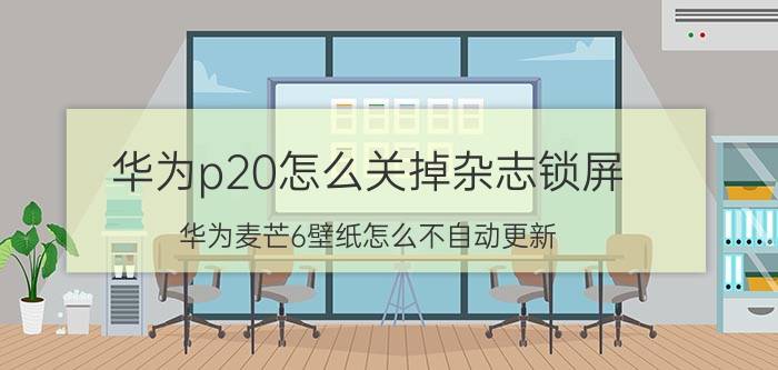 华为p20怎么关掉杂志锁屏 华为麦芒6壁纸怎么不自动更新？